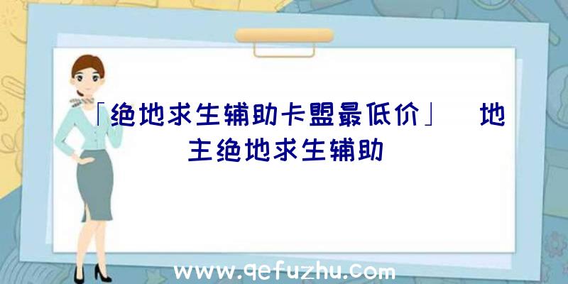 「绝地求生辅助卡盟最低价」|地主绝地求生辅助